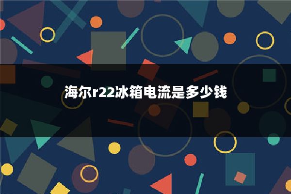 海尔r22冰箱电流是多少钱