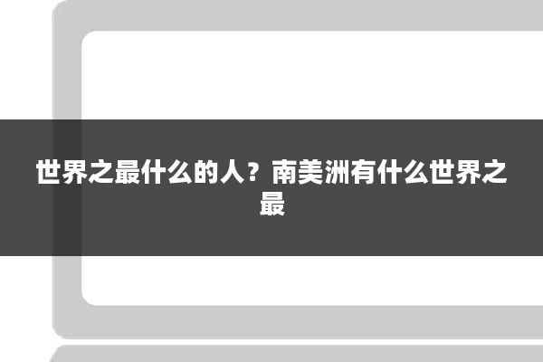世界之最什么的人?南美洲有什么世界之最