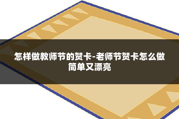 怎样做教师节的贺卡-老师节贺卡怎么做简单又漂亮