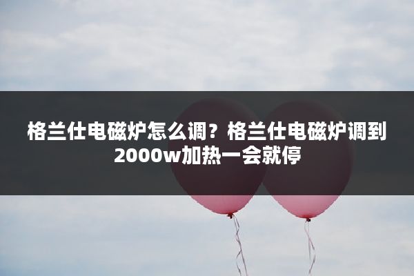 格兰仕电磁炉怎么调?格兰仕电磁炉调到2000w加热一会就停