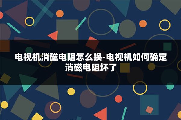 电视机消磁电阻怎么换-电视机如何确定消磁电阻坏了