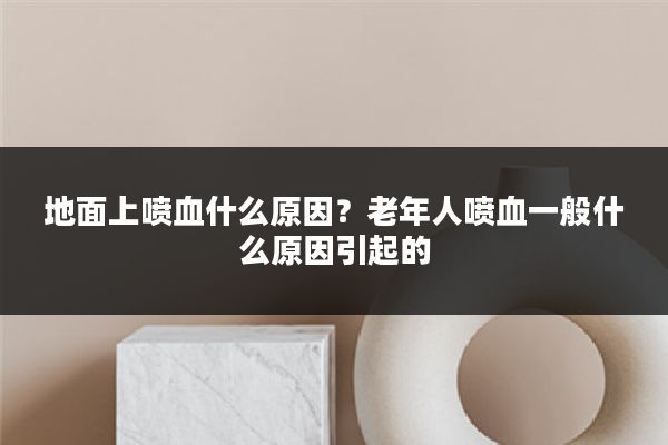 地面上喷血什么原因?老年人喷血一般什么原因引起的