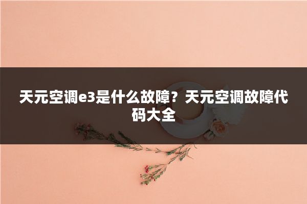 天元空调e3是什么故障?天元空调故障代码大全