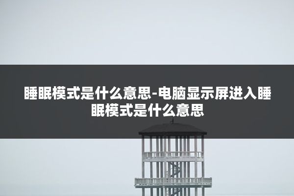睡眠模式是什么意思-电脑显示屏进入睡眠模式是什么意思