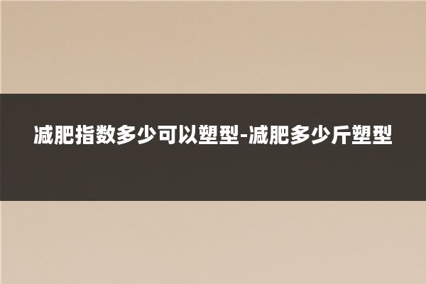 减肥指数多少可以塑型-减肥多少斤塑型