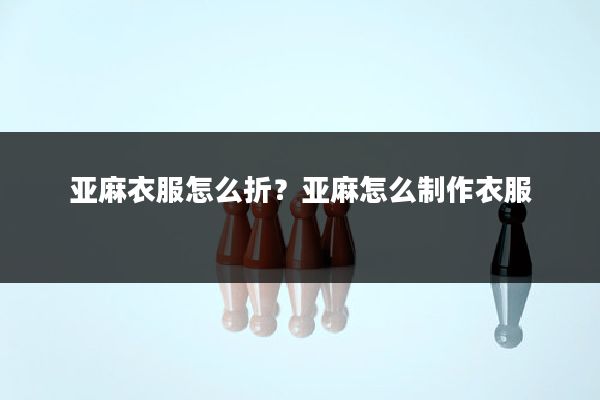 亚麻衣服怎么折？亚麻怎么制作衣服