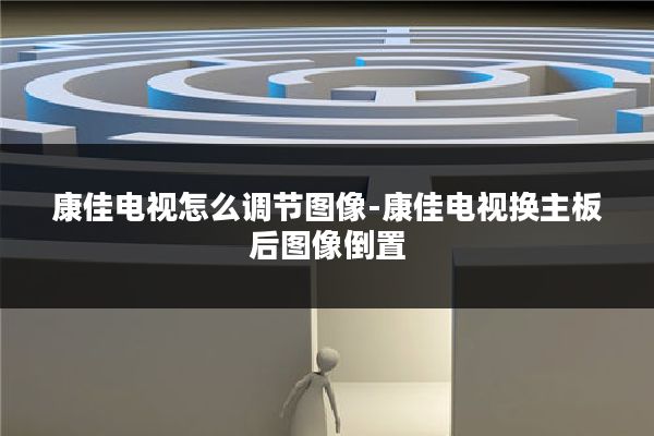 康佳电视怎么调节图像-康佳电视换主板后图像倒置