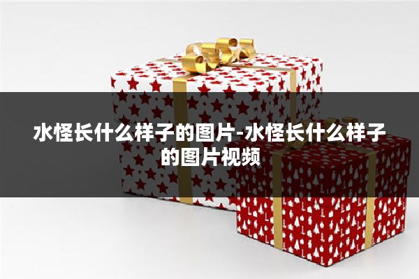 水怪长什么样子的图片-水怪长什么样子的图片视频