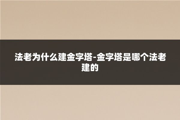法老为什么建金字塔-金字塔是哪个法老建的