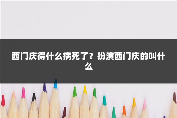 西门庆得什么病死了?扮演西门庆的叫什么