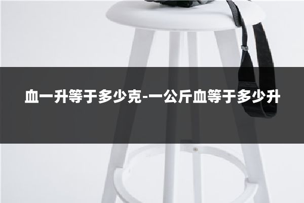 血一升等于多少克-一公斤血等于多少升