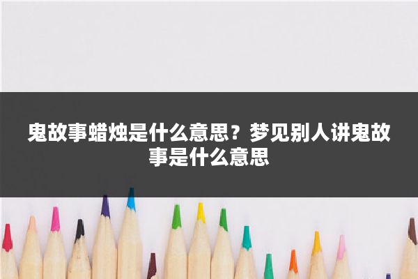 鬼故事蜡烛是什么意思？梦见别人讲鬼故事是什么意思