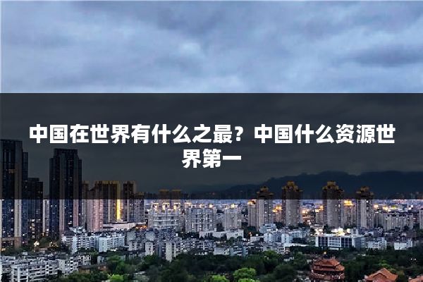 中国在世界有什么之最？中国什么资源世界第一