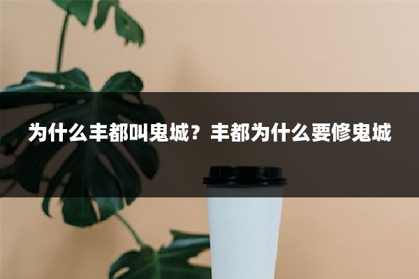 为什么丰都叫鬼城？丰都为什么要修鬼城