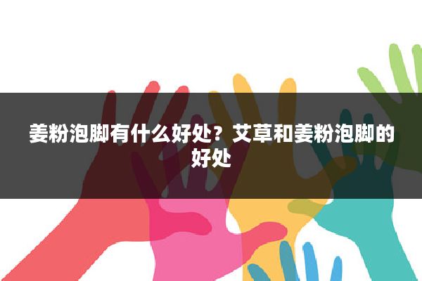 姜粉泡脚有什么好处？艾草和姜粉泡脚的好处