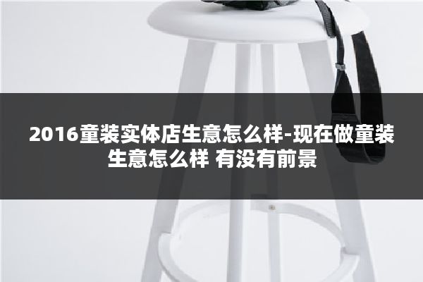 2016童装实体店生意怎么样-现在做童装生意怎么样 有没有前景