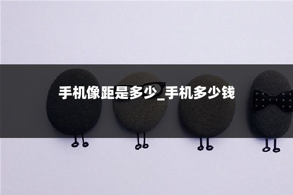 手机像距是多少_手机多少钱