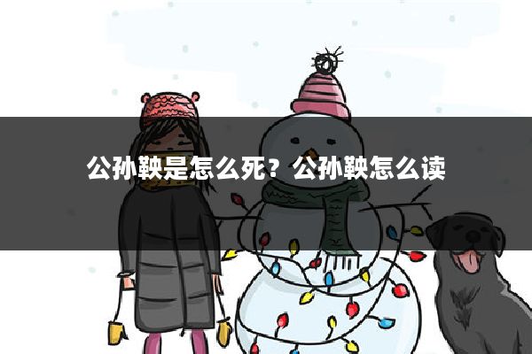 公孙鞅是怎么死？公孙鞅怎么读