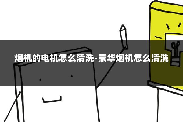 烟机的电机怎么清洗-豪华烟机怎么清洗