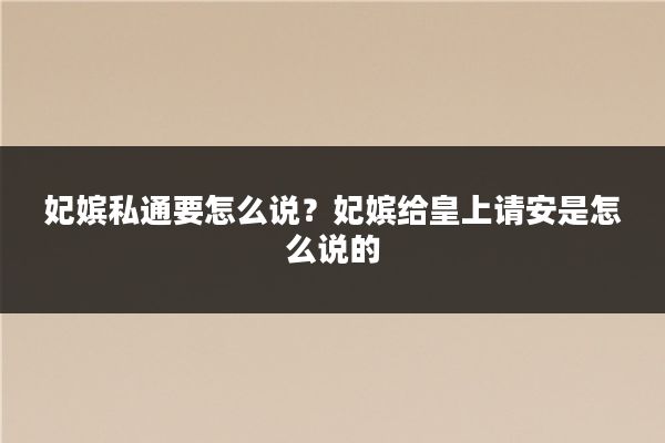 妃嫔私通要怎么说?妃嫔给皇上请安是怎么说的