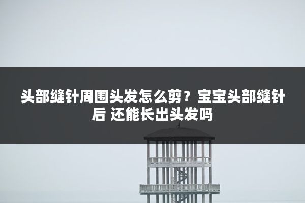 头部缝针周围头发怎么剪？宝宝头部缝针后 还能长出头发吗