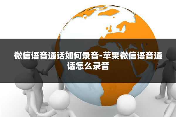微信语音通话如何录音-苹果微信语音通话怎么录音