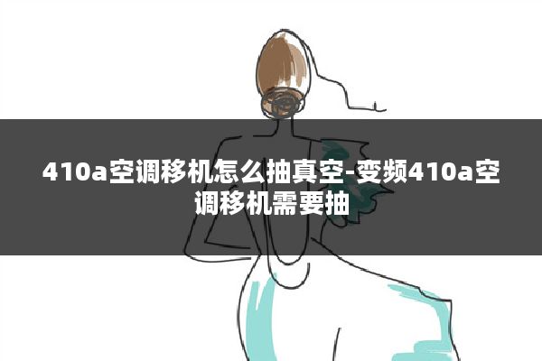 410a空调移机怎么抽真空-变频410a空调移机需要抽