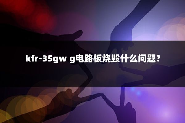 kfr-35gw g电路板烧毁什么问题？