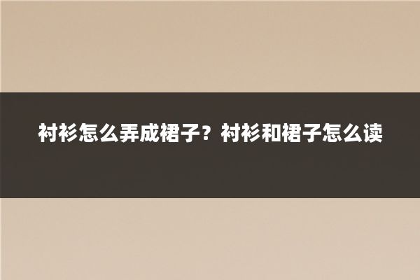 衬衫怎么弄成裙子?衬衫和裙子怎么读