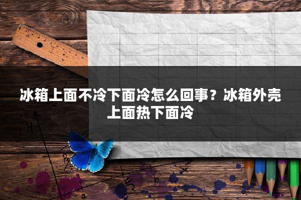 冰箱上面不冷下面冷怎么回事？冰箱外壳上面热下面冷
