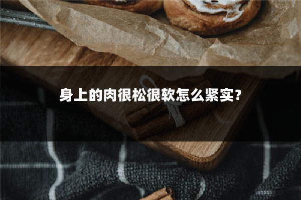 身上的肉很松很软怎么紧实？