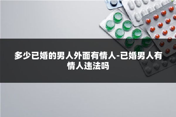 多少已婚的男人外面有情人-已婚男人有情人违法吗