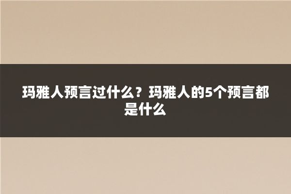 玛雅人预言过什么？玛雅人的5个预言都是什么
