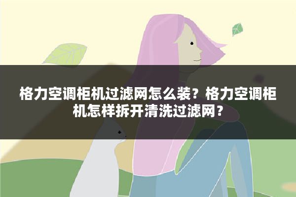 格力空调柜机过滤网怎么装?格力空调柜机怎样拆开清洗过滤网?