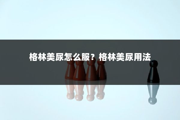 格林美尿怎么服？格林美尿用法
