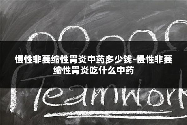 慢性非萎缩性胃炎中药多少钱-慢性非萎缩性胃炎吃什么中药