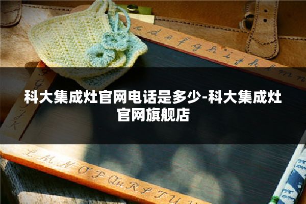 科大集成灶官网电话是多少-科大集成灶官网旗舰店