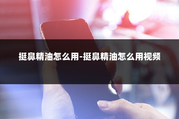 挺鼻精油怎么用-挺鼻精油怎么用视频
