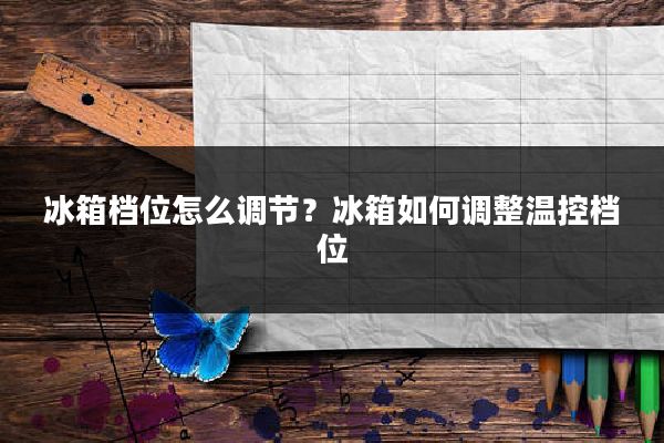 冰箱档位怎么调节？冰箱如何调整温控档位
