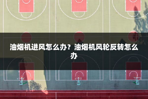 油烟机进风怎么办?油烟机风轮反转怎么办