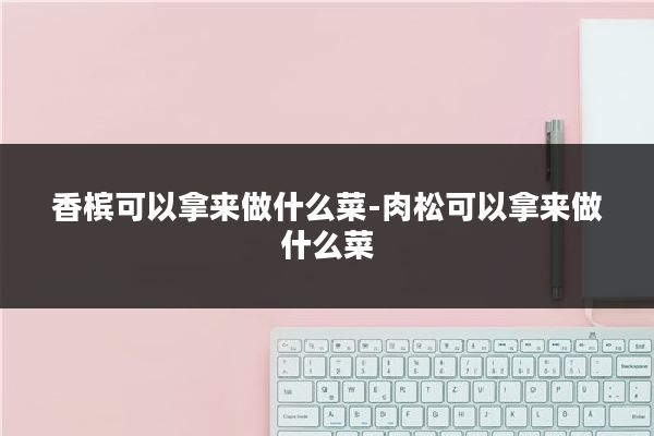香槟可以拿来做什么菜-肉松可以拿来做什么菜