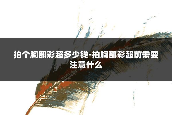 拍个胸部彩超多少钱-拍胸部彩超前需要注意什么