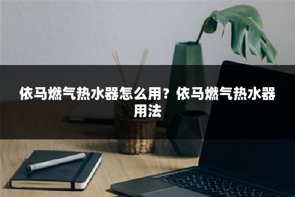 依马燃气热水器怎么用?依马燃气热水器用法