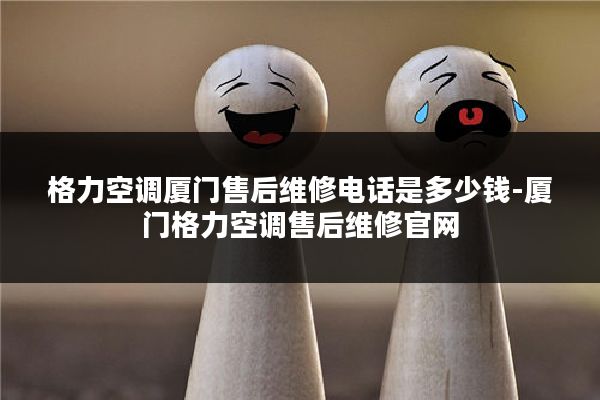 格力空调厦门售后维修电话是多少钱-厦门格力空调售后维修官网