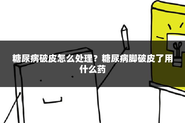 糖尿病破皮怎么处理?糖尿病脚破皮了用什么药