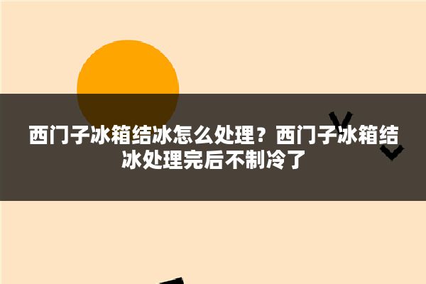 西门子冰箱结冰怎么处理?西门子冰箱结冰处理完后不制冷了