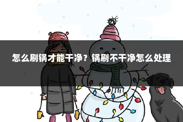 怎么刷锅才能干净?锅刷不干净怎么处理