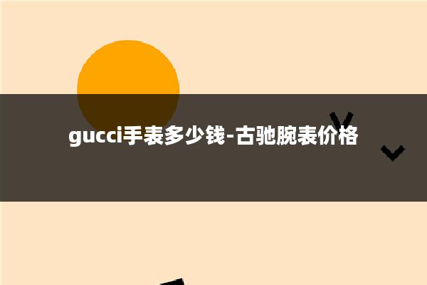 gucci手表多少钱-古驰腕表价格