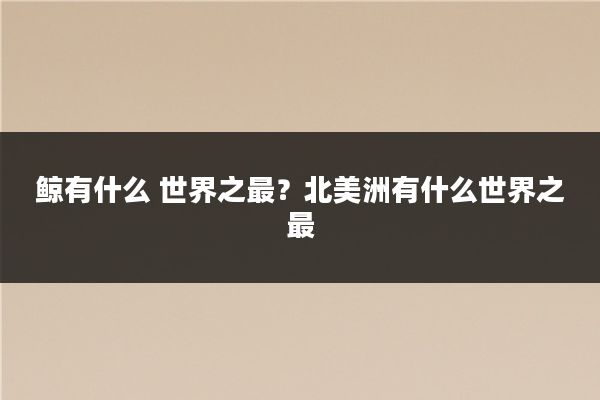 鲸有什么 世界之最？北美洲有什么世界之最