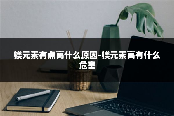 镁元素有点高什么原因-镁元素高有什么危害